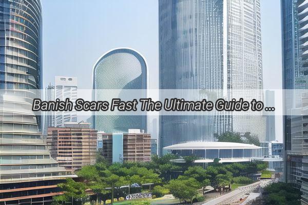 Banish Scars Fast The Ultimate Guide to Scarring Removal in Guangzhou